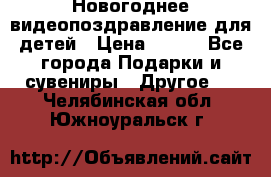 Новогоднее видеопоздравление для детей › Цена ­ 200 - Все города Подарки и сувениры » Другое   . Челябинская обл.,Южноуральск г.